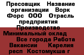 Пресовщик › Название организации ­ Ворк Форс, ООО › Отрасль предприятия ­ Производство › Минимальный оклад ­ 35 000 - Все города Работа » Вакансии   . Карелия респ.,Костомукша г.